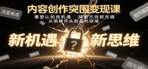 内容创作突围变现课：重塑认知找机遇，探索方向抓关键，从吸睛开头到高光结尾-翻身站