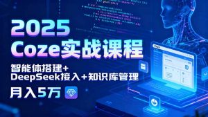 2025 Coze实战课程，智能体搭建+DeepSeek接入+知识库管理，月入5万-翻身站