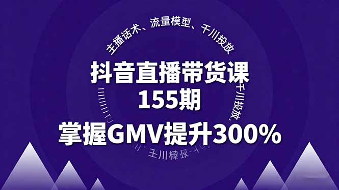 抖音直播带货课155期，主播话术、流量模型、千川投放，掌握GMV提升300%-翻身站