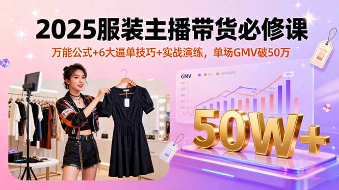 2025服装主播带货必修课，万能公式+6大逼单技巧+实战演练，单场GMV破50万-翻身站