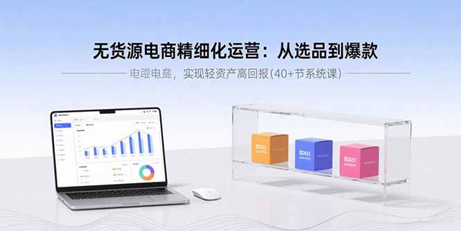 无货源电商精细化运营：从选品到爆款，实现轻资产高回报(40+节系统课-翻身站