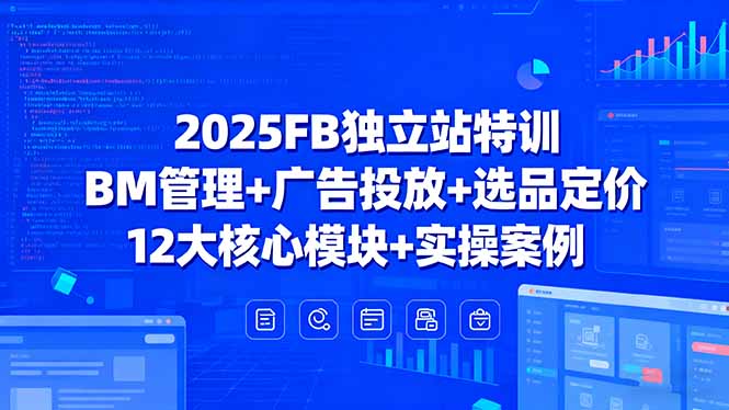 2025FB独立站特训，BM管理+广告投放+选品定价，12大核心模块+实操案例-翻身站