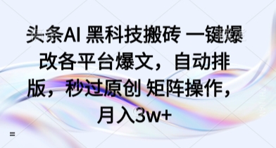 头条AI 黑科技搬砖 一键爆改各平台爆文，自动排版，秒过原创 矩阵操作，月入3w+【揭秘】-翻身站