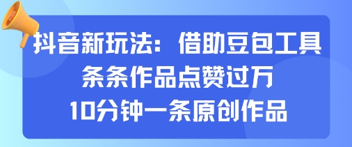 抖音新玩法，借助豆包工具，条条作品点赞过万，10分钟一条原创作品-翻身站