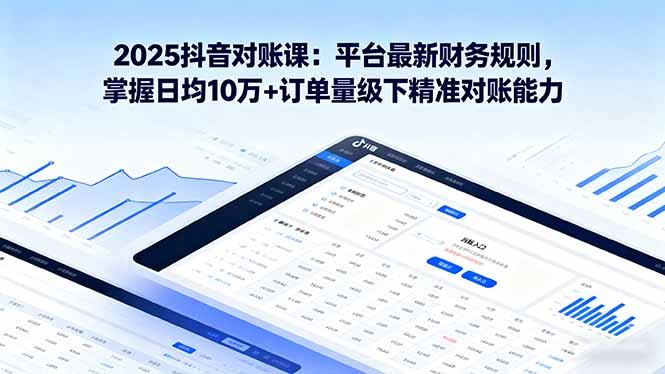 2025抖音 对账课：平台最新财务规则 掌握日均10万+订单量级下精准对账能力-翻身站