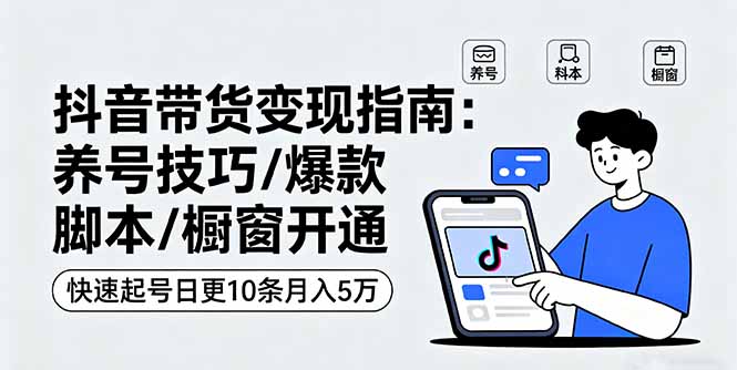 抖音带货变现指南：养号技巧/爆款脚本/橱窗开通，快速起号日更10条月入5万-翻身站