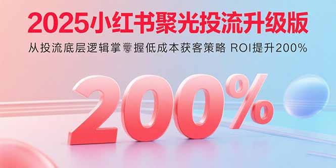 2025小红书聚光投流升级版 从投流底层逻辑掌握低成本获客策略 ROI提升200%-翻身站