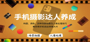 手机摄影达人养成，构图、调色，多种场景拍摄及人像处理技巧，教你用手机拍出惊艳大片-翻身站