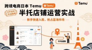 跨境电商日本Temu半托管店铺运营实战，新手快速入局，抢占蓝海市场-翻身站