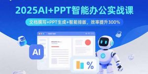2025AI+PPT智能办公实战课：文档撰写+PPT生成+智能排版，效率提升300%-翻身站