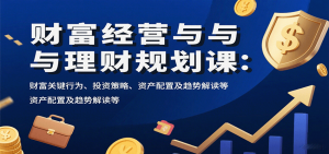 财富经营与理财规划课：财富关键行为、投资策略、资产配置及趋势解读等-翻身站