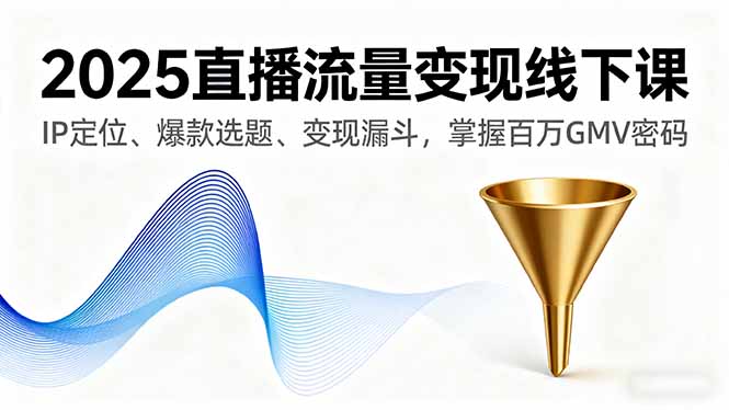 2025直播流量变现线下课，IP定位、爆款选题、变现漏斗，掌握百万GMV密码-翻身站