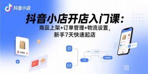 抖音小店开店入门课：商品上架+订单管理+物流设置，新手7天快速起店-翻身站