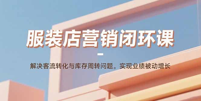 服装店营销闭环课：解决客流转化与库存周转问题。实现业绩被动增长-翻身站