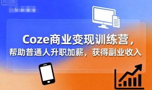 Coze商业变现训练营，帮助普通人升职加薪， 获得副业收入-翻身站