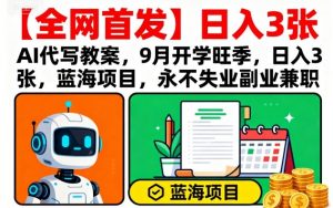 【全网首发】AI代写教案,9月开学旺季,日入3张,蓝海项目,永不失业副业兼职-翻身站