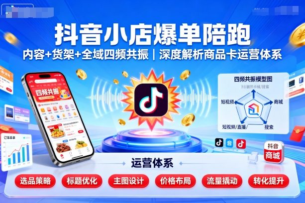抖音小店爆单陪跑，内容＋货架＋全域四频共振，深度解析抖音商品卡运营体系-翻身站