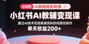 小红书AI教辅变现课，通过AI技术实现教辅资料的纯原创制作  单天收益200+-翻身站