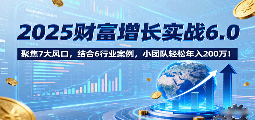 图片[1]-2025财富增长实战6.0，聚焦7大风口，结合6行业案例，小团队轻松年入200万！-翻身站