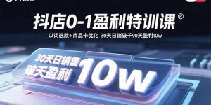 抖店0-1盈利特训课：以词选款+商品卡优化 30天日销破千90天盈利10w-翻身站