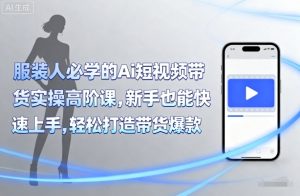 服装人必学的Ai短视频带货实操高阶课，新手也能快速上手，轻松打造带货爆款-翻身站