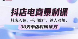 2025抖店电商暴利课，抖店入驻、千川推广、达人对接，30天单店利润破万-翻身站