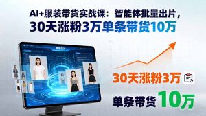 AI+服装带货实战课：智能体批量出片，30天涨粉3万单条带货10万-翻身站