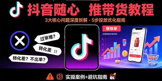 抖音随心推带货教程：拆解过审难/转化差/不出单 等常见问题 实现高效带货-翻身站