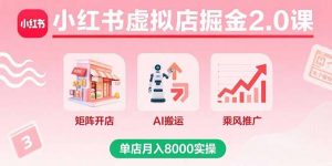小红书虚拟店掘金2.0课，矩阵开店+AI搬运+乘风推广，单店月入8000实操-翻身站