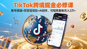 TikTo跨境掘金必修课，账号搭建+双变现项目+AI创作，可矩阵复制月入3万+-翻身站