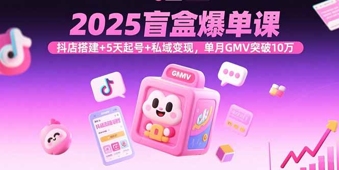 2025盲盒爆单课，抖店搭建+5天起号+私域变现，单月GMV突破10万-翻身站