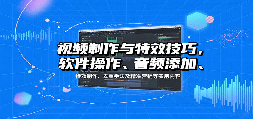 视频制作与特效技巧：软件操作、音频添加、特效制作、去重手法及精准营销等实用内容-翻身站