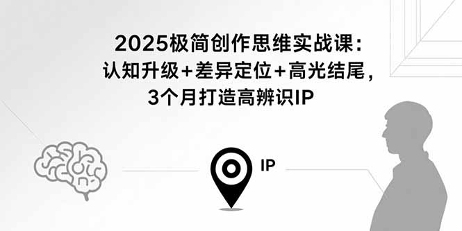 2025极简创作思维实战课：认知升级+差异定位+高光结尾，3个月打造高辨识IP-翻身站