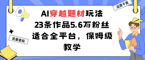 AI穿越题材玩法：23条作品收获5.6W粉丝适合全平台，保姆级教学-翻身站