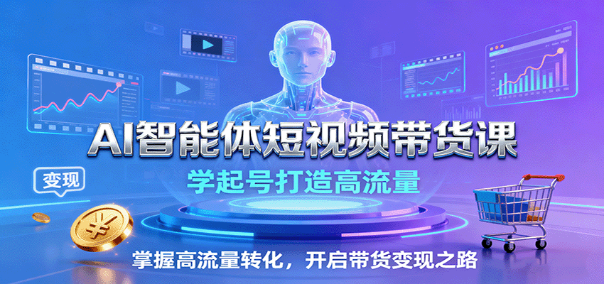 AI智能体短视频带货课：学起号打造高流量，掌握高流量转化，开启带货变现之路-翻身站
