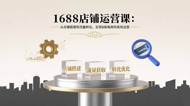 1688店铺运营课：从店铺搭建到流量转化，实现B端电商的高效运营-翻身站