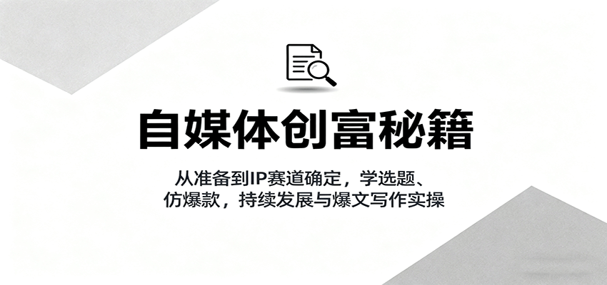 自媒体创富秘籍：从准备到IP赛道确定，学选题、仿爆款，持续发展与爆文写作实操-翻身站