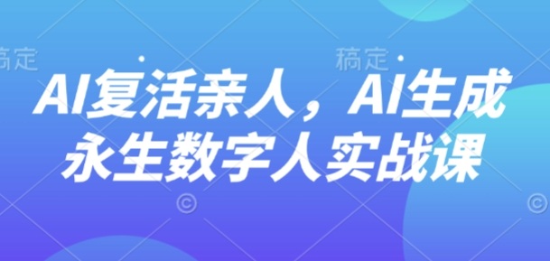 AI“复活”亲人，AI生成永生数字人实战课-翻身站