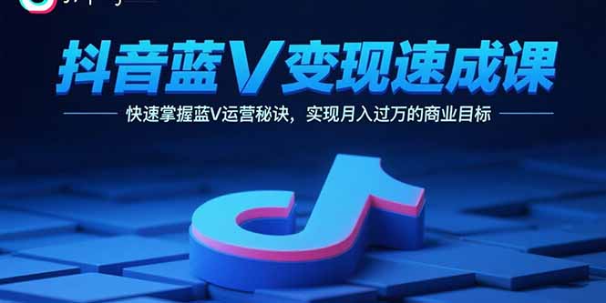 抖音蓝V变现速成课，快速掌握蓝V运营秘诀，实现月入过万的商业目标-翻身站