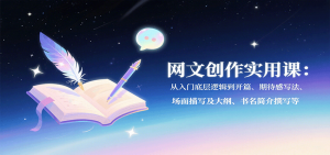 网文创作实用课：从入门底层逻辑到开篇、期待感写法、场面描写及大纲、书名简介撰写等-翻身站