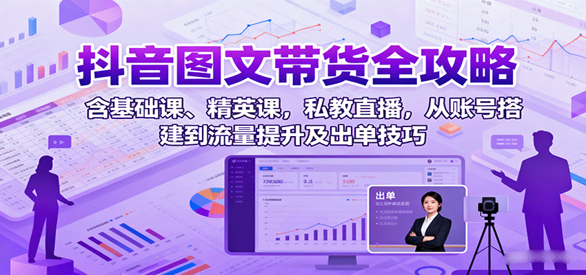 抖音图文带货全攻略：含基础课、精英课，私教直播，从账号搭建到流量提升及出单技巧-翻身站