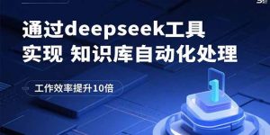 通过deepseek工具实现知识库自动化处理，工作效率提升10倍-翻身站