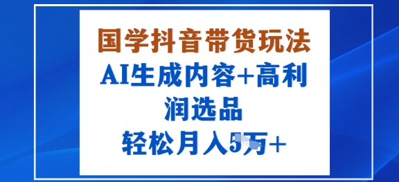 国学抖音带货玩法，AI生成内容+高利润选品，轻松月入1W+-翻身站