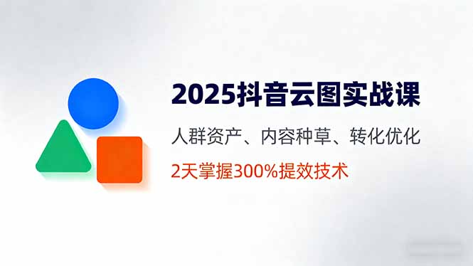 2025抖音云图实战课，人群资产、内容种草、转化优化，2天掌握300%提效技术-翻身站