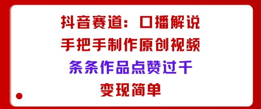 抖音赛道：口播解说，手把手教你制作原创视频，条条作品点赞过千，变现简单-翻身站