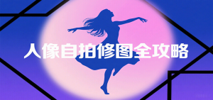 人像自拍修图全攻略：含基础、构图、多种风格拍摄技巧，拍出各类大片，展现独特美-翻身站