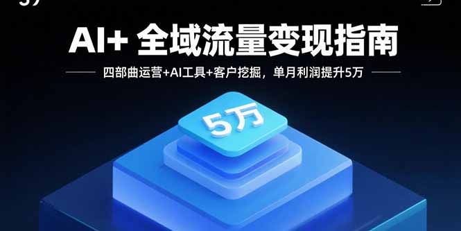 AI+全域流量变现指南，四部曲运营+AI工具+客户挖掘，单月利润提升5万-翻身站