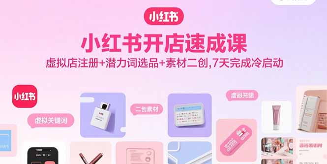 小红书开店速成课，虚拟店注册+潜力词选品+素材二创，7天完成冷启动-翻身站