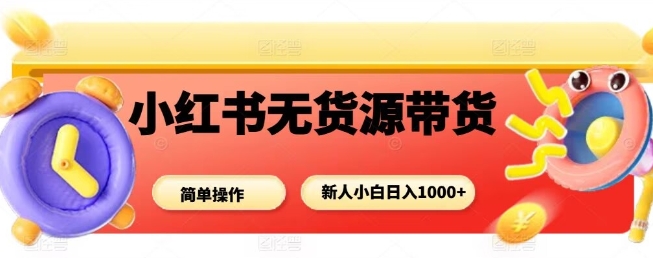 小红书无货源带货项目，简单无脑，新人小白日入多张-翻身站