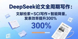 DeepSeek论文全周期写作：文献检索+SCI写作+智能降重，发表效率提升300%-翻身站